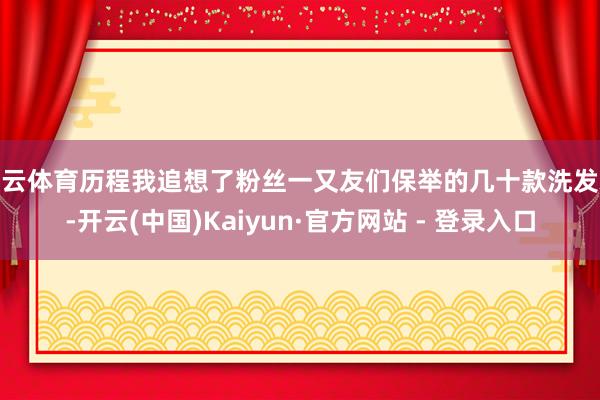 开云体育历程我追想了粉丝一又友们保举的几十款洗发水-开云(中国)Kaiyun·官方网站 - 登录入口