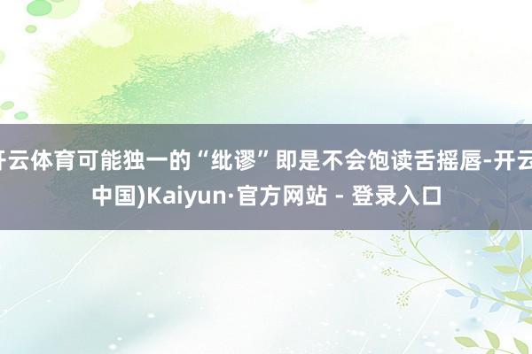 开云体育可能独一的“纰谬”即是不会饱读舌摇唇-开云(中国)Kaiyun·官方网站 - 登录入口