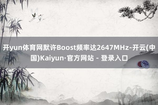 开yun体育网默许Boost频率达2647MHz-开云(中国)Kaiyun·官方网站 - 登录入口