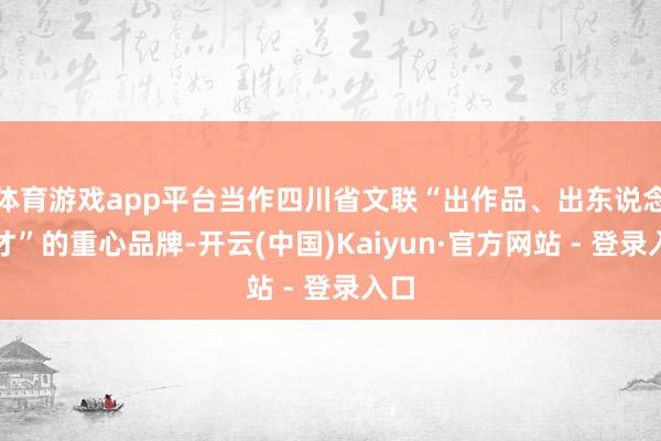 体育游戏app平台当作四川省文联“出作品、出东说念主才”的重心品牌-开云(中国)Kaiyun·官方网站 - 登录入口