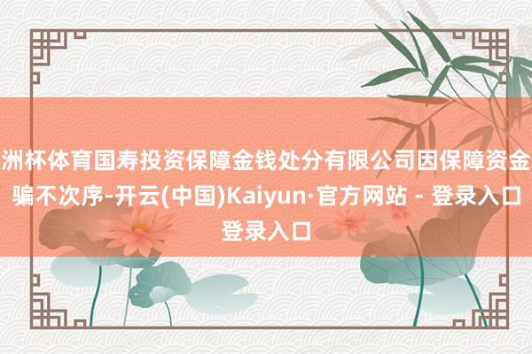 欧洲杯体育国寿投资保障金钱处分有限公司因保障资金欺骗不次序-开云(中国)Kaiyun·官方网站 - 登录入口