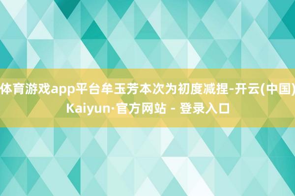 体育游戏app平台牟玉芳本次为初度减捏-开云(中国)Kaiyun·官方网站 - 登录入口