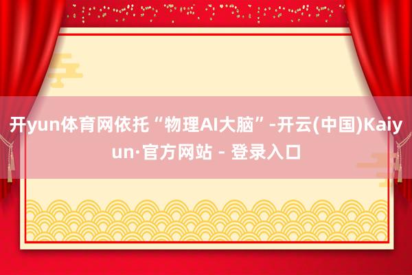 开yun体育网依托“物理AI大脑”-开云(中国)Kaiyun·官方网站 - 登录入口