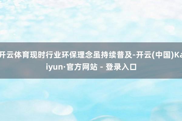 开云体育现时行业环保理念虽持续普及-开云(中国)Kaiyun·官方网站 - 登录入口