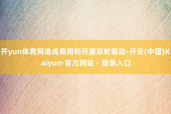 开yun体育网造成商用和开源双轮驱动-开云(中国)Kaiyun·官方网站 - 登录入口