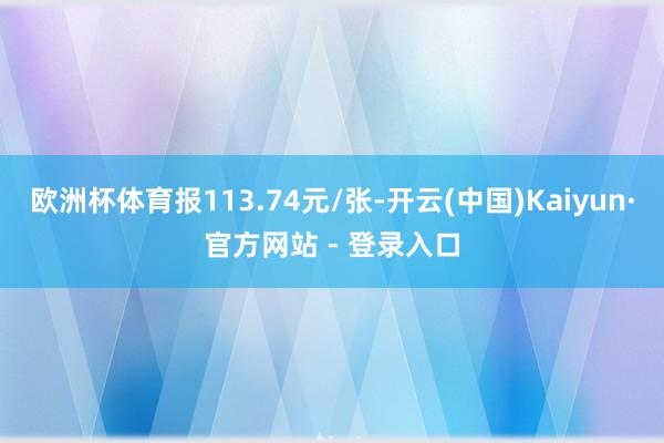 欧洲杯体育报113.74元/张-开云(中国)Kaiyun·官方网站 - 登录入口