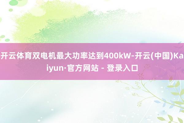 开云体育双电机最大功率达到400kW-开云(中国)Kaiyun·官方网站 - 登录入口