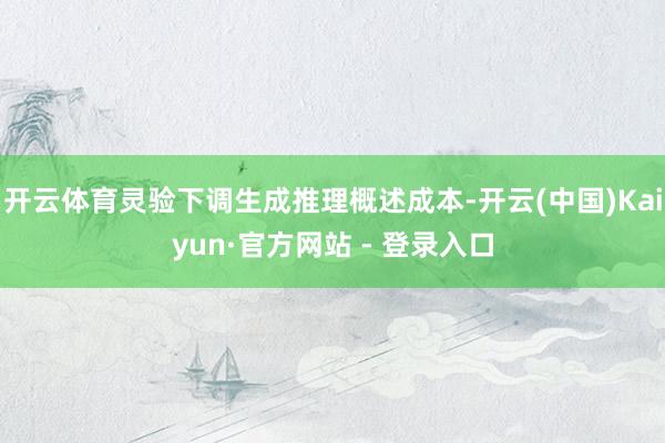 开云体育灵验下调生成推理概述成本-开云(中国)Kaiyun·官方网站 - 登录入口
