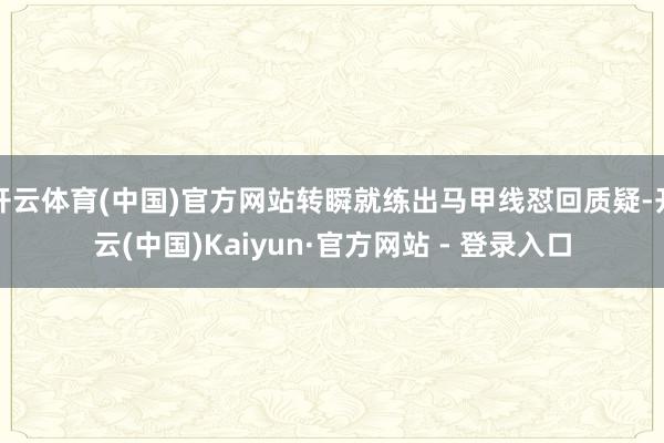 开云体育(中国)官方网站转瞬就练出马甲线怼回质疑-开云(中国)Kaiyun·官方网站 - 登录入口