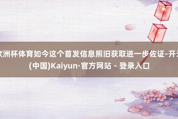 欧洲杯体育如今这个首发信息照旧获取进一步佐证-开云(中国)Kaiyun·官方网站 - 登录入口