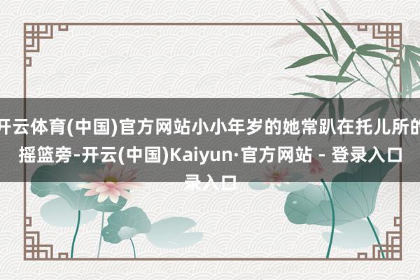 开云体育(中国)官方网站小小年岁的她常趴在托儿所的摇篮旁-开云(中国)Kaiyun·官方网站 - 登录入口
