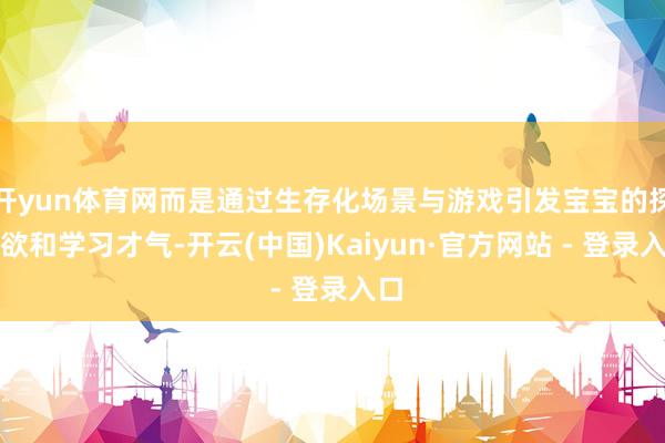 开yun体育网而是通过生存化场景与游戏引发宝宝的探索欲和学习才气-开云(中国)Kaiyun·官方网站 - 登录入口