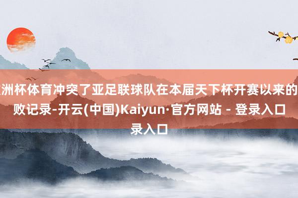 欧洲杯体育冲突了亚足联球队在本届天下杯开赛以来的不败记录-开云(中国)Kaiyun·官方网站 - 登录入口