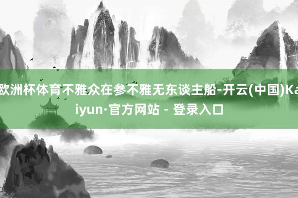 欧洲杯体育不雅众在参不雅无东谈主船-开云(中国)Kaiyun·官方网站 - 登录入口