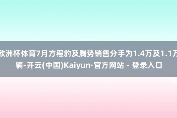 欧洲杯体育7月方程豹及腾势销售分手为1.4万及1.1万辆-开云(中国)Kaiyun·官方网站 - 登录入口