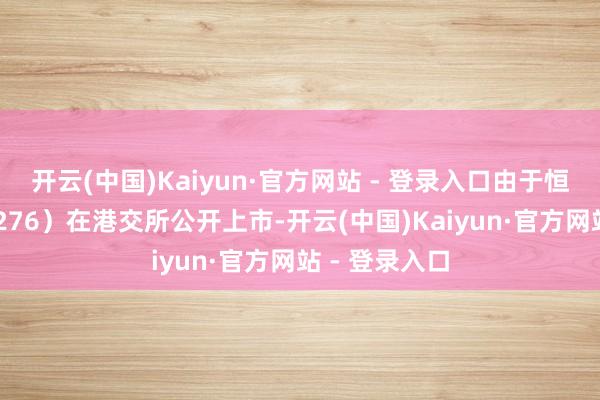 开云(中国)Kaiyun·官方网站 - 登录入口由于恒瑞医药(01276)在港交所公开上市-开云(中国)Kaiyun·官方网站 - 登录入口