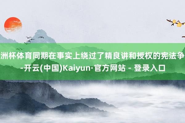 欧洲杯体育同期在事实上绕过了精良讲和授权的宪法争议-开云(中国)Kaiyun·官方网站 - 登录入口