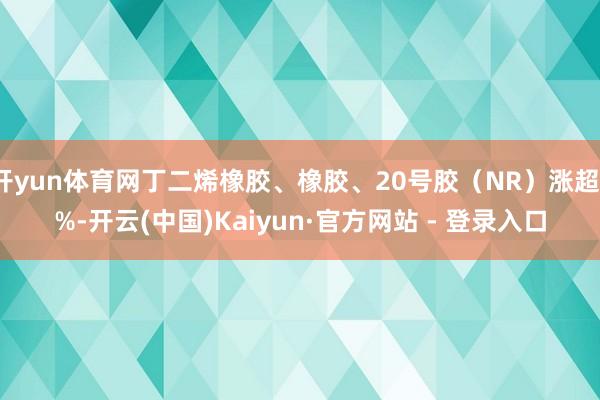 开yun体育网丁二烯橡胶、橡胶、20号胶（NR）涨超1%-开云(中国)Kaiyun·官方网站 - 登录入口