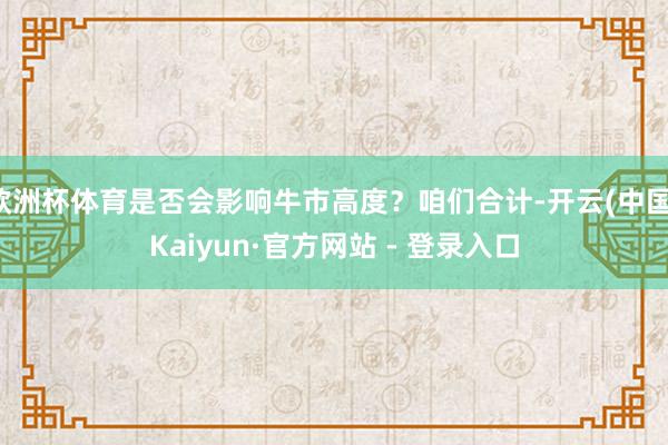 欧洲杯体育是否会影响牛市高度?咱们合计-开云(中国)Kaiyun·官方网站 - 登录入口
