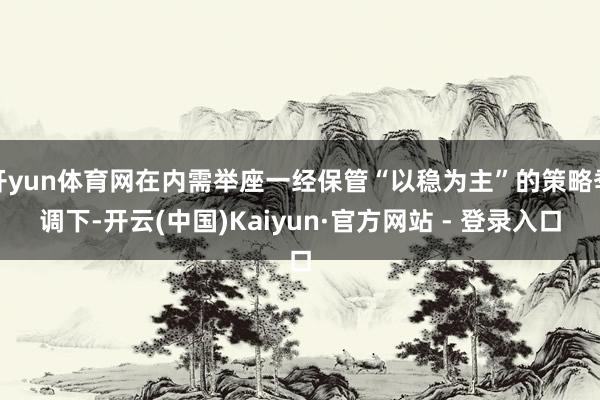 开yun体育网在内需举座一经保管“以稳为主”的策略季调下-开云(中国)Kaiyun·官方网站 - 登录入口