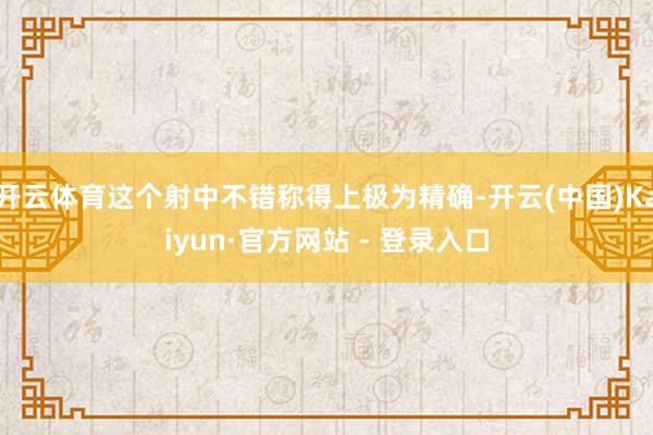 开云体育这个射中不错称得上极为精确-开云(中国)Kaiyun·官方网站 - 登录入口