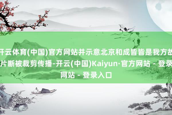 开云体育(中国)官方网站并示意北京和成皆皆是我方故乡的片断被裁剪传播-开云(中国)Kaiyun·官方网站 - 登录入口