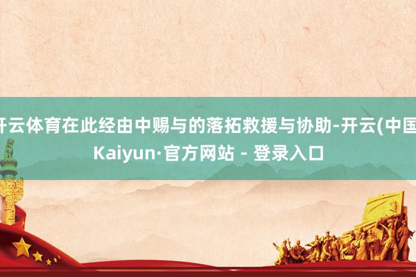 开云体育在此经由中赐与的落拓救援与协助-开云(中国)Kaiyun·官方网站 - 登录入口