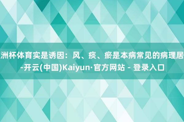 欧洲杯体育实是诱因：风、痰、瘀是本病常见的病理居品-开云(中国)Kaiyun·官方网站 - 登录入口