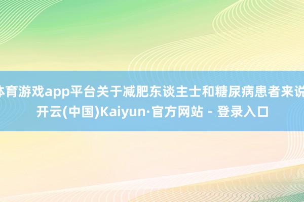 体育游戏app平台关于减肥东谈主士和糖尿病患者来说-开云(中国)Kaiyun·官方网站 - 登录入口