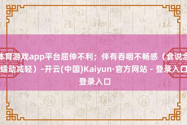 体育游戏app平台屈伸不利；伴有吞咽不畅感（食说念蠕动减轻）-开云(中国)Kaiyun·官方网站 - 登录入口