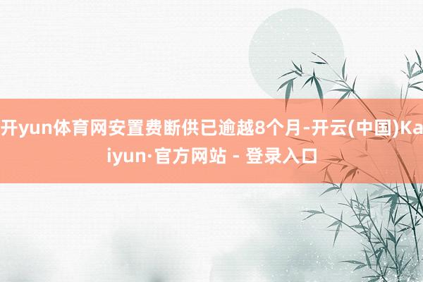 开yun体育网安置费断供已逾越8个月-开云(中国)Kaiyun·官方网站 - 登录入口