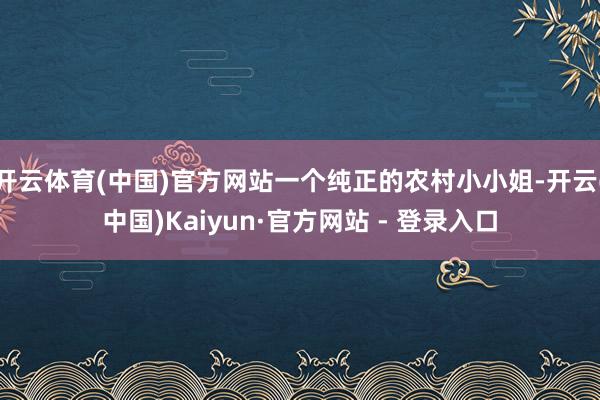 开云体育(中国)官方网站一个纯正的农村小小姐-开云(中国)Kaiyun·官方网站 - 登录入口