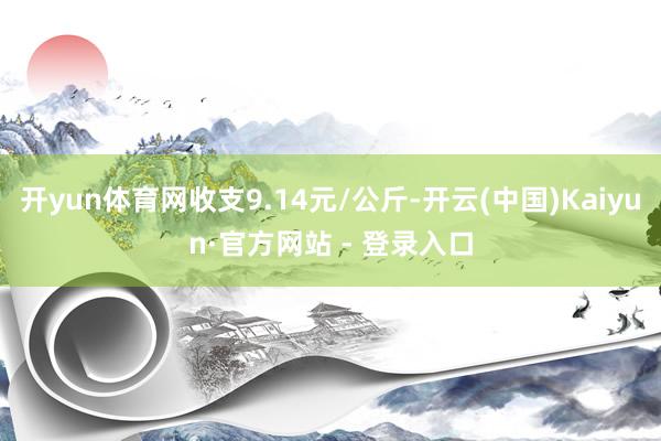 开yun体育网收支9.14元/公斤-开云(中国)Kaiyun·官方网站 - 登录入口