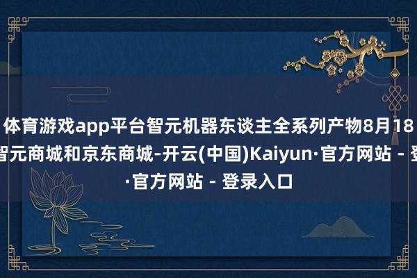 体育游戏app平台智元机器东谈主全系列产物8月18日上线智元商城和京东商城-开云(中国)Kaiyun·官方网站 - 登录入口