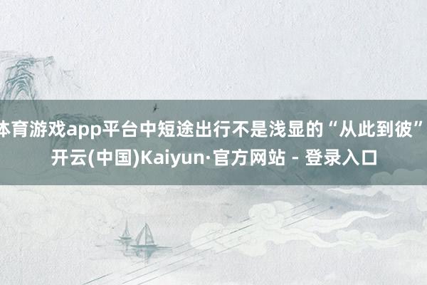 体育游戏app平台中短途出行不是浅显的“从此到彼”-开云(中国)Kaiyun·官方网站 - 登录入口