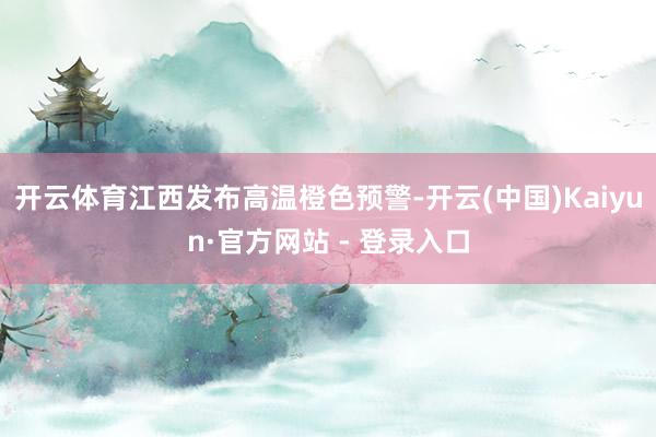 开云体育江西发布高温橙色预警-开云(中国)Kaiyun·官方网站 - 登录入口