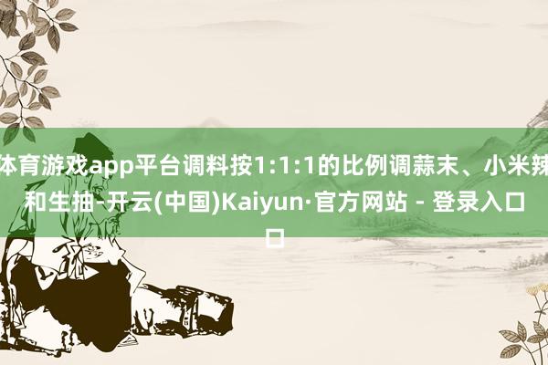 体育游戏app平台调料按1:1:1的比例调蒜末、小米辣和生抽-开云(中国)Kaiyun·官方网站 - 登录入口