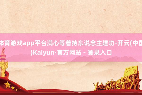 体育游戏app平台满心等着持东说念主建功-开云(中国)Kaiyun·官方网站 - 登录入口