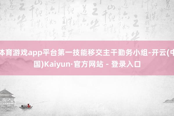 体育游戏app平台第一技能移交主干勤务小组-开云(中国)Kaiyun·官方网站 - 登录入口
