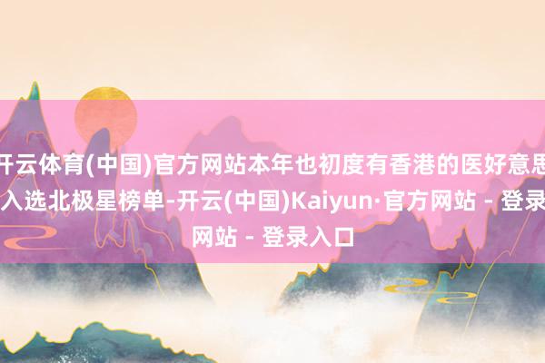 开云体育(中国)官方网站本年也初度有香港的医好意思机构入选北极星榜单-开云(中国)Kaiyun·官方网站 - 登录入口