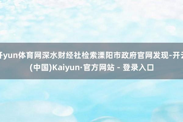 开yun体育网深水财经社检索溧阳市政府官网发现-开云(中国)Kaiyun·官方网站 - 登录入口